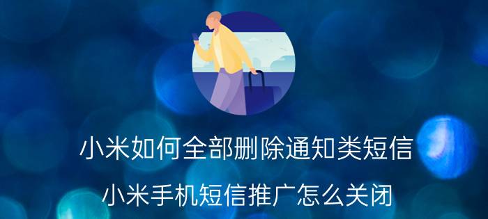 小米如何全部删除通知类短信 小米手机短信推广怎么关闭？